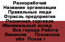 Разнорабочий › Название организации ­ Правильные люди › Отрасль предприятия ­ Розничная торговля › Минимальный оклад ­ 30 000 - Все города Работа » Вакансии   . Псковская обл.,Псков г.